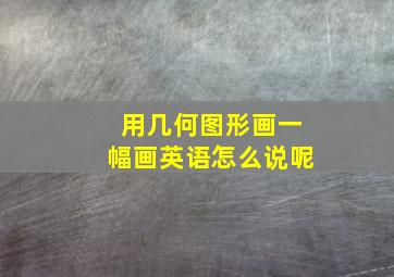 用几何图形画一幅画英语怎么说呢