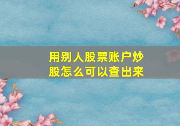 用别人股票账户炒股怎么可以查出来