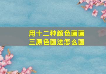 用十二种颜色画画三原色画法怎么画