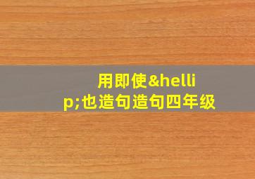 用即使…也造句造句四年级