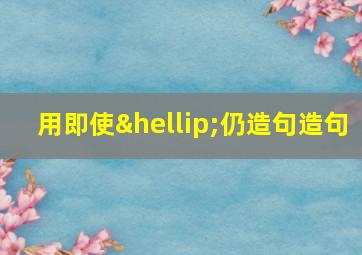 用即使…仍造句造句