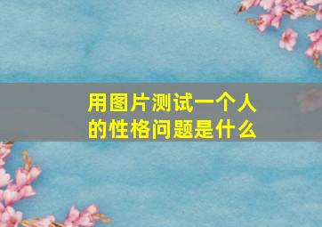 用图片测试一个人的性格问题是什么