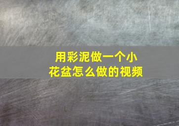 用彩泥做一个小花盆怎么做的视频