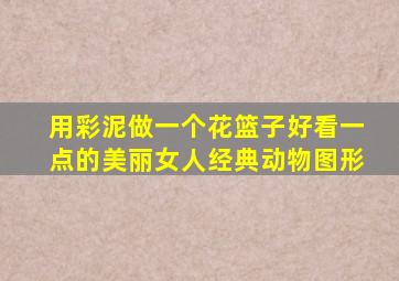 用彩泥做一个花篮子好看一点的美丽女人经典动物图形