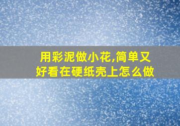 用彩泥做小花,简单又好看在硬纸壳上怎么做