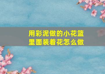 用彩泥做的小花篮里面装着花怎么做