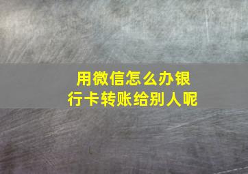 用微信怎么办银行卡转账给别人呢