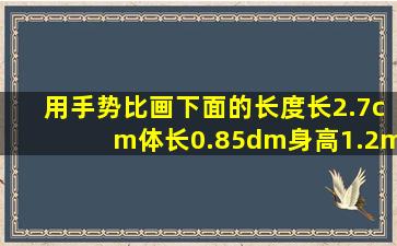 用手势比画下面的长度长2.7cm体长0.85dm身高1.2m