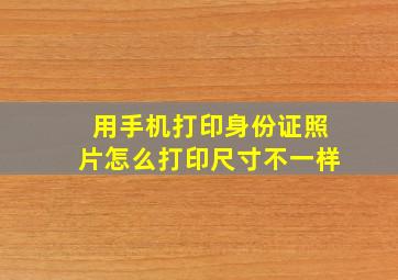 用手机打印身份证照片怎么打印尺寸不一样