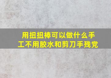 用扭扭棒可以做什么手工不用胶水和剪刀手残党