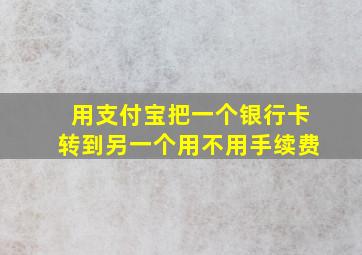 用支付宝把一个银行卡转到另一个用不用手续费