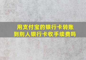 用支付宝的银行卡转账到别人银行卡收手续费吗