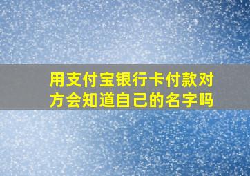 用支付宝银行卡付款对方会知道自己的名字吗