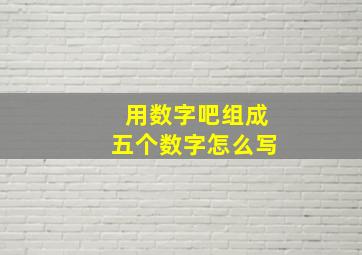 用数字吧组成五个数字怎么写