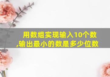 用数组实现输入10个数,输出最小的数是多少位数