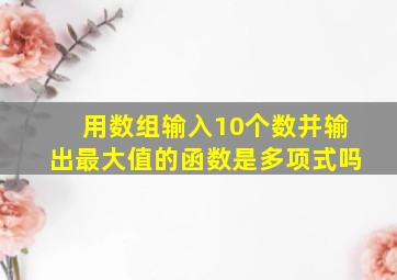 用数组输入10个数并输出最大值的函数是多项式吗