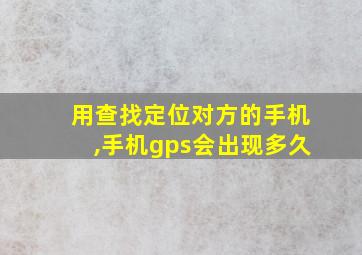 用查找定位对方的手机,手机gps会出现多久