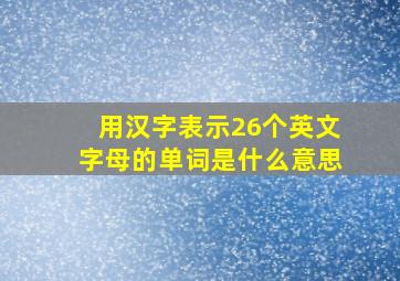 用汉字表示26个英文字母的单词是什么意思