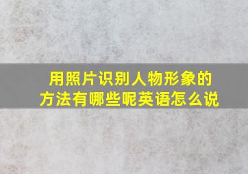 用照片识别人物形象的方法有哪些呢英语怎么说