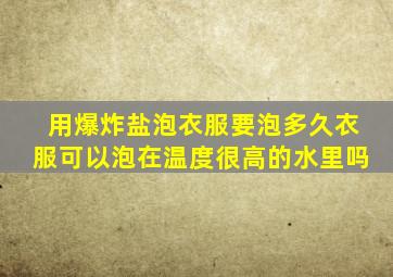 用爆炸盐泡衣服要泡多久衣服可以泡在温度很高的水里吗