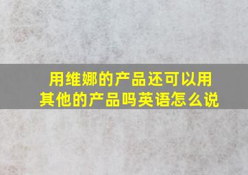 用维娜的产品还可以用其他的产品吗英语怎么说