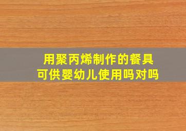 用聚丙烯制作的餐具可供婴幼儿使用吗对吗