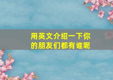 用英文介绍一下你的朋友们都有谁呢