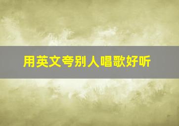 用英文夸别人唱歌好听