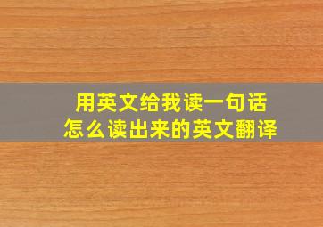 用英文给我读一句话怎么读出来的英文翻译