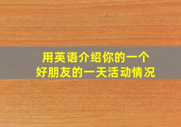 用英语介绍你的一个好朋友的一天活动情况