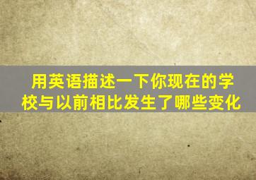 用英语描述一下你现在的学校与以前相比发生了哪些变化