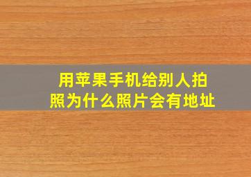 用苹果手机给别人拍照为什么照片会有地址