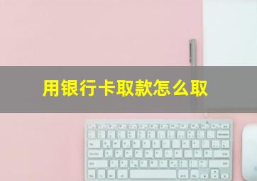 用银行卡取款怎么取