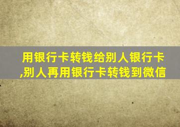 用银行卡转钱给别人银行卡,别人再用银行卡转钱到微信