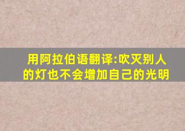 用阿拉伯语翻译:吹灭别人的灯也不会增加自己的光明