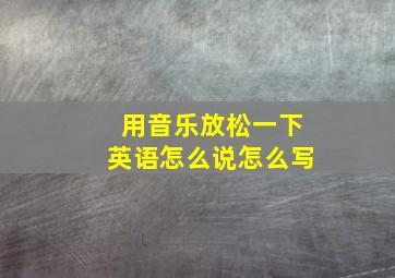 用音乐放松一下英语怎么说怎么写