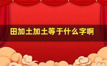 田加土加土等于什么字啊