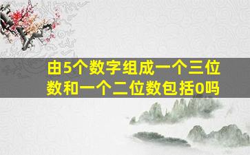 由5个数字组成一个三位数和一个二位数包括0吗