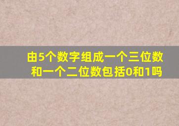 由5个数字组成一个三位数和一个二位数包括0和1吗