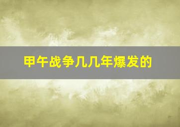 甲午战争几几年爆发的