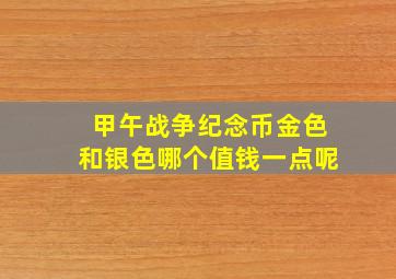 甲午战争纪念币金色和银色哪个值钱一点呢