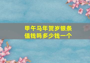 甲午马年贺岁银条值钱吗多少钱一个