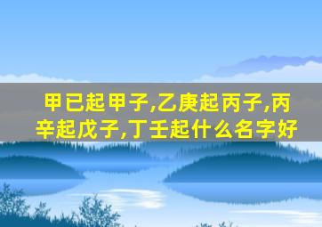 甲已起甲子,乙庚起丙子,丙辛起戊子,丁壬起什么名字好