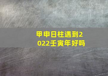 甲申日柱遇到2022壬寅年好吗