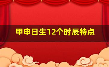 甲申日生12个时辰特点