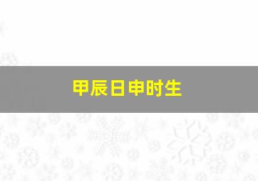 甲辰日申时生