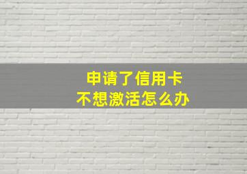 申请了信用卡不想激活怎么办