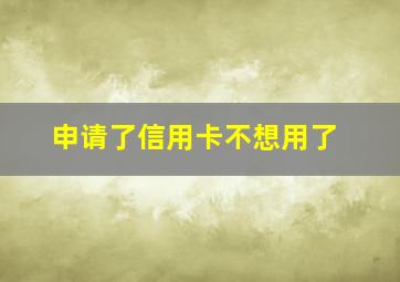 申请了信用卡不想用了