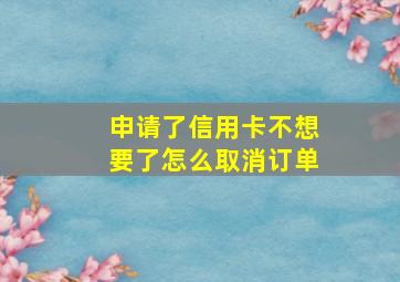 申请了信用卡不想要了怎么取消订单