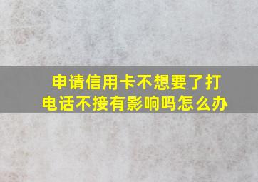 申请信用卡不想要了打电话不接有影响吗怎么办